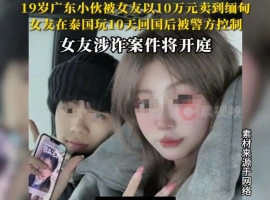 一名年仅19岁的男性青年，被其女友以十万元人民币的代价卖往缅甸。此案即将在法庭上接受审理。-小胖资源分享网